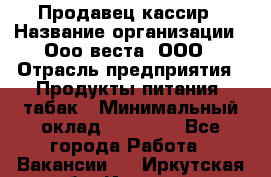 Продавец-кассир › Название организации ­ Ооо веста, ООО › Отрасль предприятия ­ Продукты питания, табак › Минимальный оклад ­ 40 000 - Все города Работа » Вакансии   . Иркутская обл.,Иркутск г.